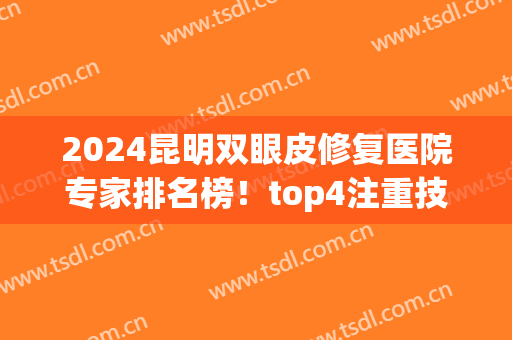 2024昆明双眼皮修复医院专家排名榜！top4注重技术！排名不分先后！(昆明做双眼皮最好的医生排名)