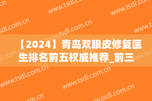【2024】青岛双眼皮修复医生排名前五权威推荐_前三名获网友盛赞(青岛双眼皮修复哪家医院好)
