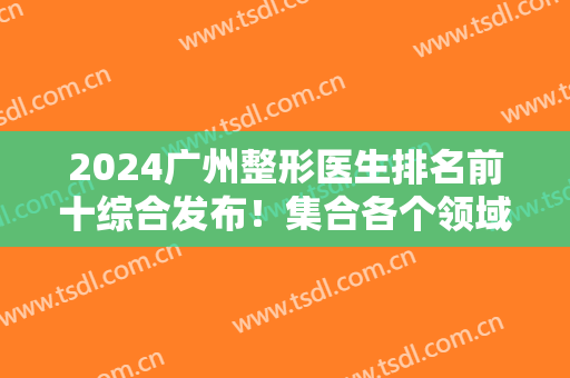 2024广州整形医生排名前十综合发布！集合各个领域专家！邓正军、黄广香等！