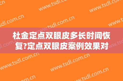 杜金定点双眼皮多长时间恢复?定点双眼皮案例效果对比图_蚌埠医学院第二附属医院