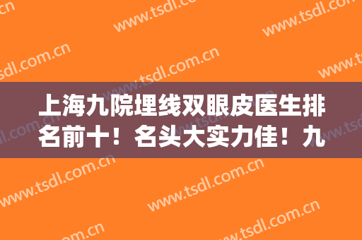 上海九院埋线双眼皮医生排名前十！名头大实力佳！九院带你避雷！(上海九院做双眼皮最好的医生是哪位)