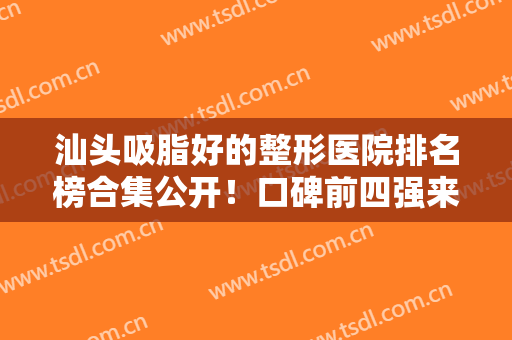 汕头吸脂好的整形医院排名榜合集公开！口碑前四强来头不小！价格还便宜