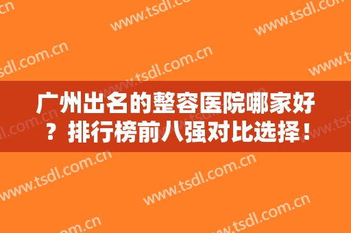 广州出名的整容医院哪家好？排行榜前八强对比选择！私立医美实力不得虚