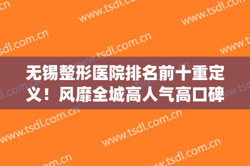 无锡整形医院排名前十重定义！风靡全城高人气高口碑代表不踩坑！(无锡好的整形医院)