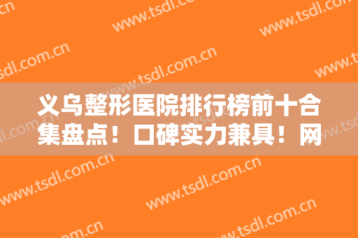 义乌整形医院排行榜前十合集盘点！口碑实力兼具！网友盛赞好评不间断