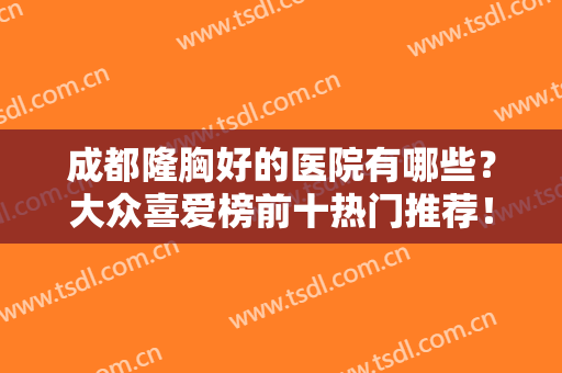 成都隆胸好的医院有哪些？大众喜爱榜前十热门推荐！私立医美小众精品