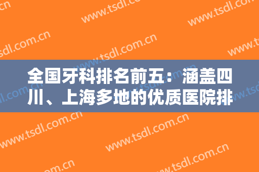全国牙科排名前五：涵盖四川、上海多地的优质医院排行，个个实力强劲建议收藏！