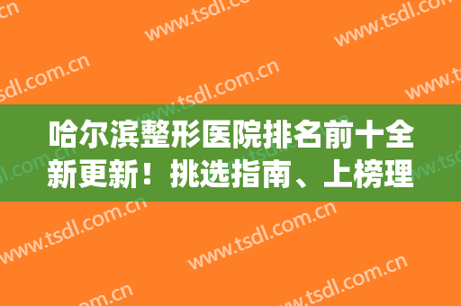 哈尔滨整形医院排名前十全新更新！挑选指南、上榜理由等都在内！(哈尔滨整形最权威最好的医院)