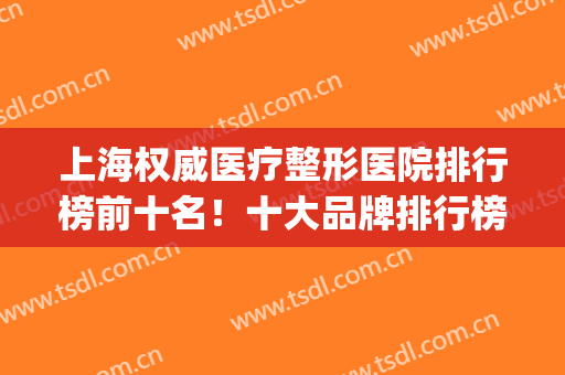 上海权威医疗整形医院排行榜前十名！十大品牌排行榜更新！(上海排前十名的整形医院)