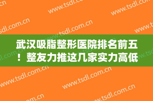 武汉吸脂整形医院排名前五！整友力推这几家实力高低可盘！(武汉吸脂好的医院推荐美莱整形)