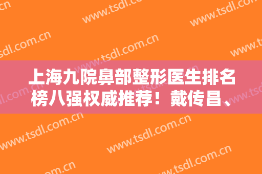 上海九院鼻部整形医生排名榜八强权威推荐！戴传昌、李青峰、魏皎位列前三
