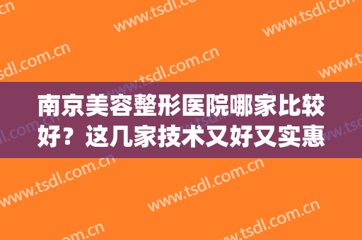 南京美容整形医院哪家比较好？这几家技术又好又实惠，快来看看吧！(南京美容整形医院排名)