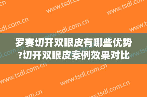 罗赛切开双眼皮有哪些优势?切开双眼皮案例效果对比图_哈尔滨医科大学附属第一医院