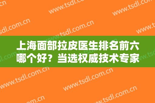 上海面部拉皮医生排名前六哪个好？当选权威技术专家代表！有备而来！
