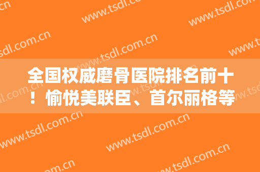 全国权威磨骨医院排名前十！愉悦美联臣、首尔丽格等价格一览无余!(上海美联臣和首尔丽格哪个磨骨好)