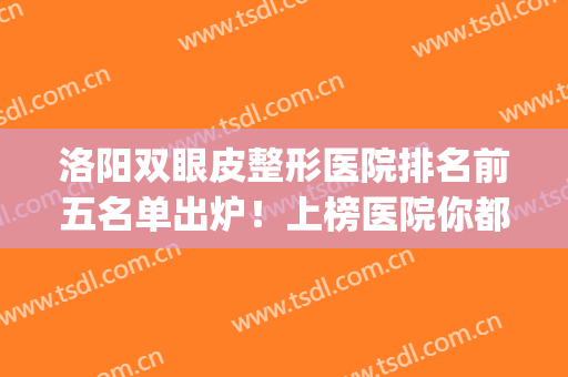 洛阳双眼皮整形医院排名前五名单出炉！上榜医院你都知道吗？(洛阳三甲医院双眼皮)