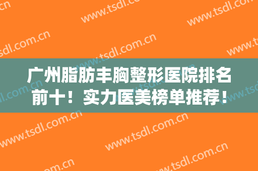 广州脂肪丰胸整形医院排名前十！实力医美榜单推荐！(广州做脂肪丰胸哪家最好)