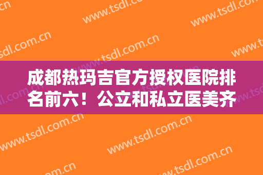 成都热玛吉官方授权医院排名前六！公立和私立医美齐上线！价格拼一拼！