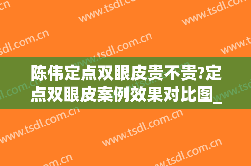 陈伟定点双眼皮贵不贵?定点双眼皮案例效果对比图_上海市奉贤区奉城医院
