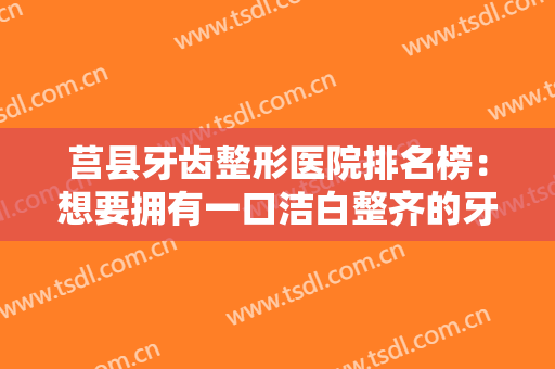 莒县牙齿整形医院排名榜：想要拥有一口洁白整齐的牙齿？我们整理了这些医院推荐给你！
