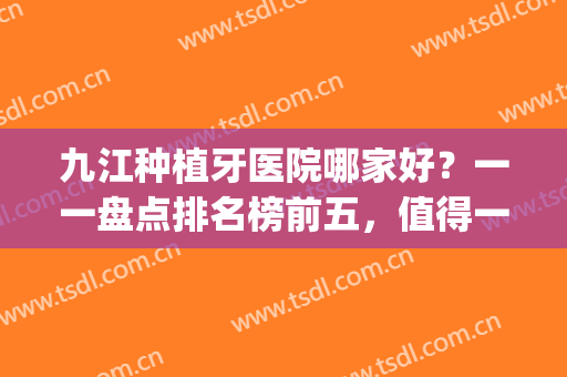 九江种植牙医院哪家好？一一盘点排名榜前五，值得一看！(九江市种植牙齿多少钱一颗)