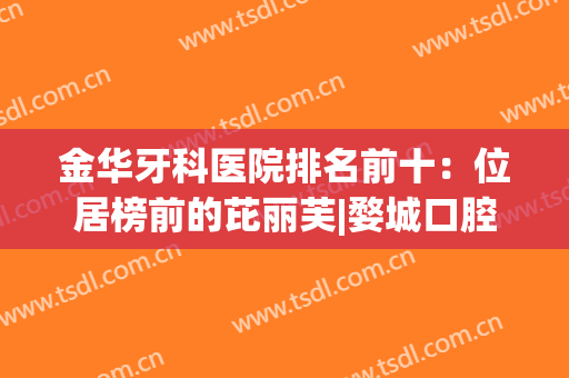 金华牙科医院排名前十：位居榜前的芘丽芙|婺城口腔广受同行认可~(金华芘丽芙牙科电话)