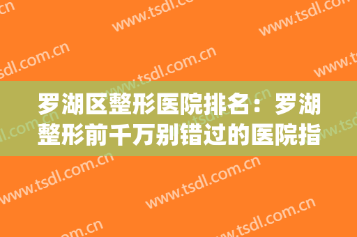 罗湖区整形医院排名：罗湖整形前千万别错过的医院指南！(罗湖阳光整形医院怎么样)