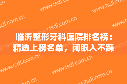 临沂整形牙科医院排名榜：精选上榜名单，闭眼入不踩雷~(临沂市牙科医院排名)