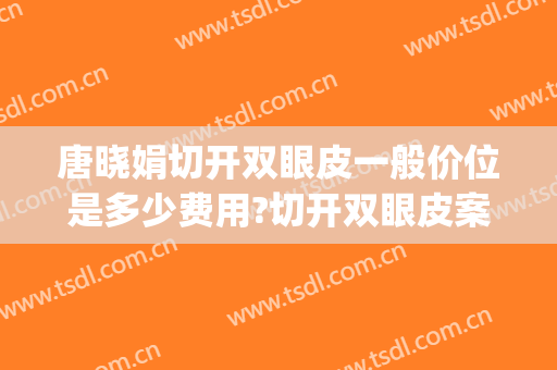 唐晓娟切开双眼皮一般价位是多少费用?切开双眼皮案例效果对比图_郑州大学第一附属医院郑东院区