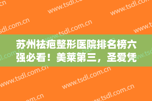 苏州祛疤整形医院排名榜六强必看！美莱第三，圣爱凭实力稳居榜一(苏州整形最权威的医院)