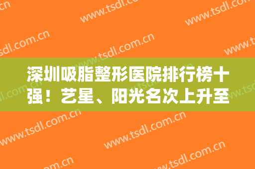 深圳吸脂整形医院排行榜十强！艺星、阳光名次上升至“三甲”附价格(吸脂最好的整形医院)