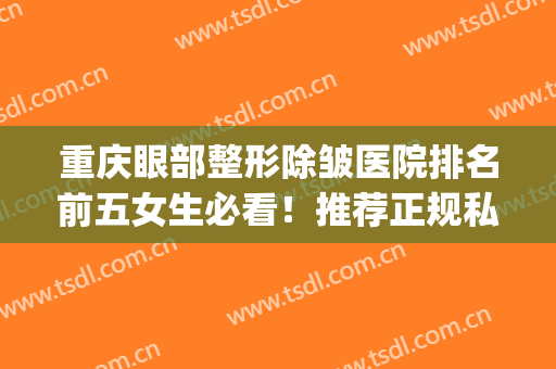 重庆眼部整形除皱医院排名前五女生必看！推荐正规私立医美合集_建议收藏