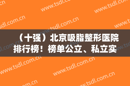 （十强）北京吸脂整形医院排行榜！榜单公立、私立实力相差无几(北京吸脂医院排名)