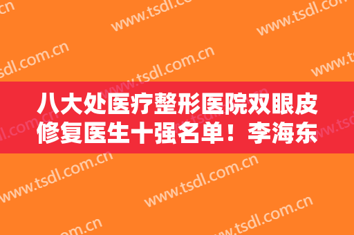 八大处医疗整形医院双眼皮修复医生十强名单！李海东、宋涛排队时间短