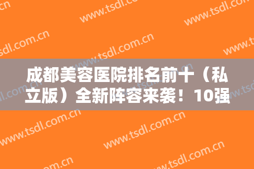 成都美容医院排名前十（私立版）全新阵容来袭！10强医美各有优势，没得比