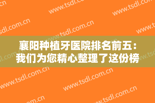 襄阳种植牙医院排名前五：我们为您精心整理了这份榜单，不妨一起来看看吧！