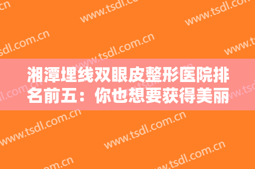 湘潭埋线双眼皮整形医院排名前五：你也想要获得美丽双眼皮？这些医院来帮你！