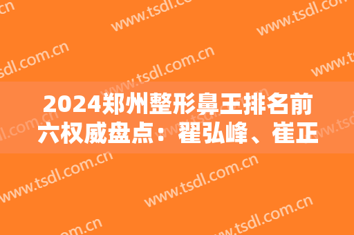 2024郑州整形鼻王排名前六权威盘点：翟弘峰、崔正军医生口碑惊艳上榜
