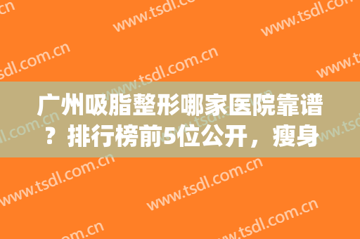 广州吸脂整形哪家医院靠谱？排行榜前5位公开，瘦身变美的好去处！(广州哪家医院吸脂更好)