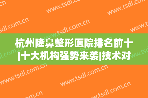 杭州隆鼻整形医院排名前十|十大机构强势来袭|技术对抗就现在~(杭州前10名整形医院)