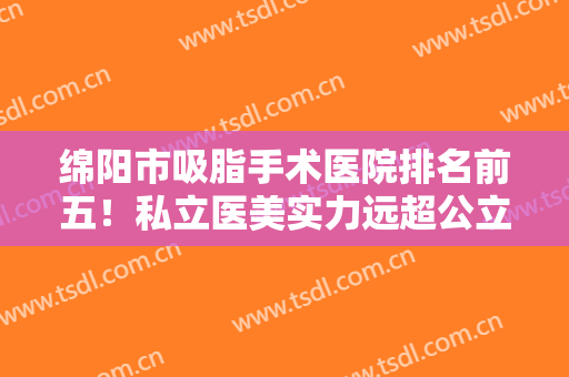 绵阳市吸脂手术医院排名前五！私立医美实力远超公立！价格清单可查询