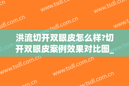 洪流切开双眼皮怎么样?切开双眼皮案例效果对比图_大连市妇女儿童医疗中心(集团)希望广场儿童院区