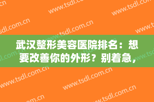 武汉整形美容医院排名：想要改善你的外形？别着急，看看这份榜单吧！(武汉整容整形医院排名)