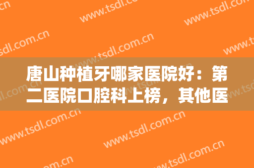 唐山种植牙哪家医院好：第二医院口腔科上榜，其他医院都是哪些？(唐山种植牙排行前三医院)