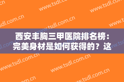 西安丰胸三甲医院排名榜：完美身材是如何获得的？这些医院可以来帮你！