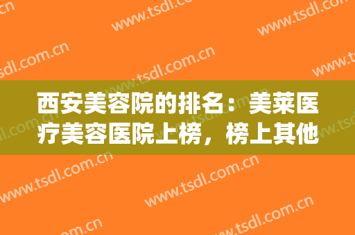 西安美容院的排名：美莱医疗美容医院上榜，榜上其他医院都是哪些？(西安哪家医疗美容医院最好)
