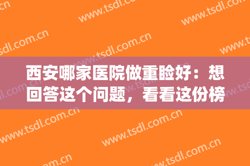 西安哪家医院做重睑好：想回答这个问题，看看这份榜单就够了！(西安做眼综合最好的医院)