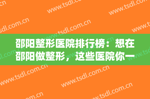 邵阳整形医院排行榜：想在邵阳做整形，这些医院你一定要认识！(邵阳哪家整形医院好呢)