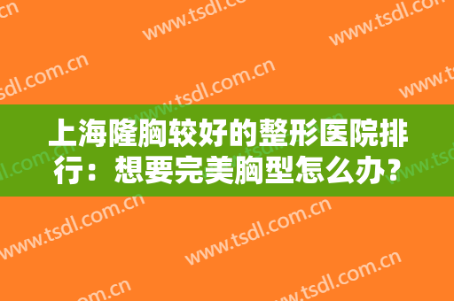 上海隆胸较好的整形医院排行：想要完美胸型怎么办？这些医院助您圆梦！