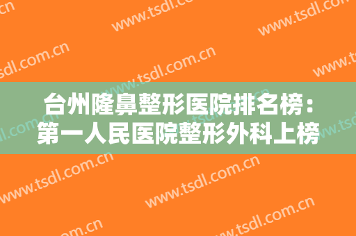 台州隆鼻整形医院排名榜：第一人民医院整形外科上榜，其他医院都是哪些？